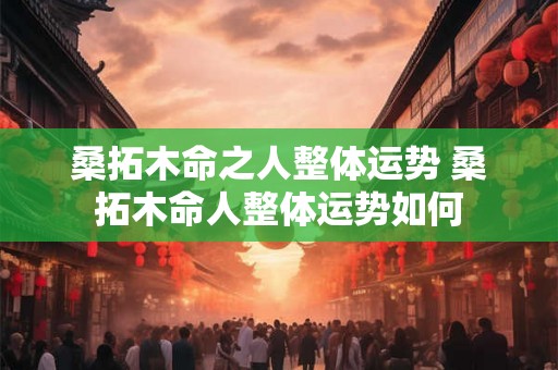 桑拓木命之人整体运势 桑拓木命人整体运势如何