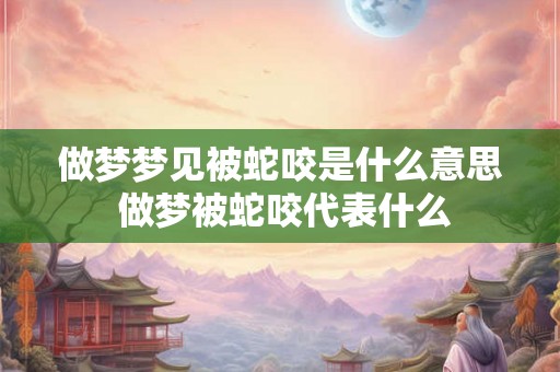 做梦梦见被蛇咬是什么意思 做梦被蛇咬代表什么