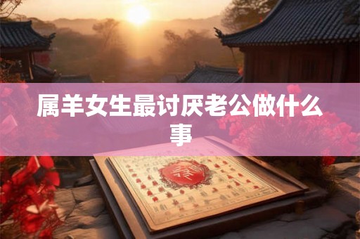 属羊女生最讨厌老公做什么事