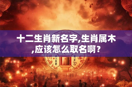 十二生肖新名字,生肖属木,应该怎么取名啊？