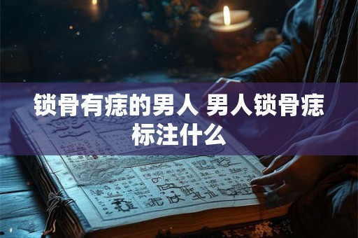 锁骨有痣的男人 男人锁骨痣标注什么