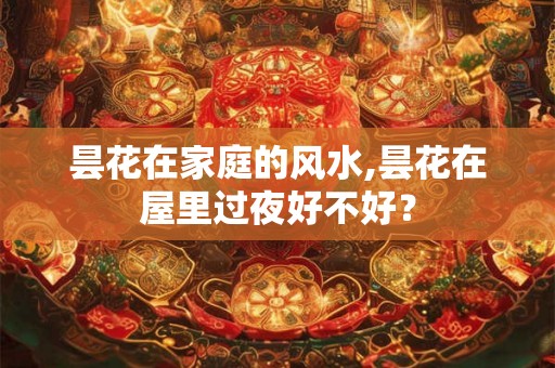 昙花在家庭的风水,昙花在屋里过夜好不好? 昙花在家庭的风水,昙花在屋里过夜好不好?