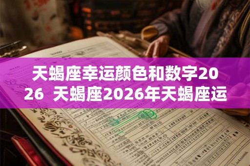 天蝎座幸运颜色和数字2026  天蝎座2026年天蝎座运势详解