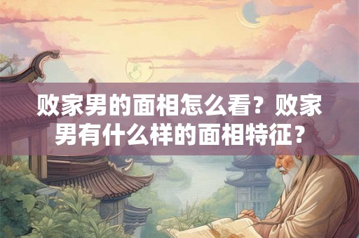 败家男的面相怎么看?败家男有什么样的面相特征? 败家男的面相怎么看?败家男有什么样的面相特征?