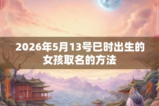 2026年5月13号巳时出生的女孩取名的方法