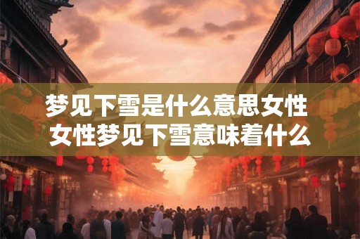 梦见下雪是什么意思女性 女性梦见下雪意味着什么