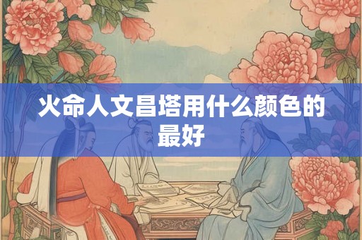 火命人文昌塔用什么颜色的最好