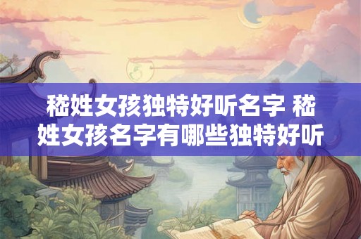 嵇姓女孩独特好听名字 嵇姓女孩名字有哪些独特好听的