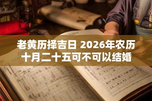 老黄历择吉日 2026年农历十月二十五可不可以结婚 老黄历择吉日 2026年农历十月二十五可不可以结婚