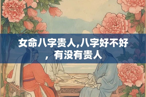 女命八字贵人,八字好不好，有没有贵人