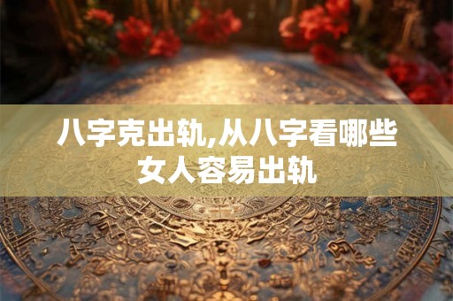 八字克出轨,从八字看哪些女人容易出轨