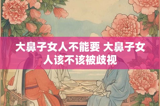大鼻子女人不能要 大鼻子女人该不该被歧视