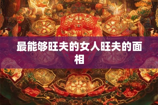 最能够旺夫的女人旺夫的面相