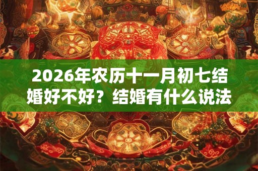 2026年农历十一月初七结婚好不好？结婚有什么说法和禁忌？