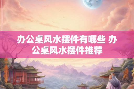 办公桌风水摆件有哪些 办公桌风水摆件推荐 办公桌风水摆件有哪些 办公桌风水摆件推荐