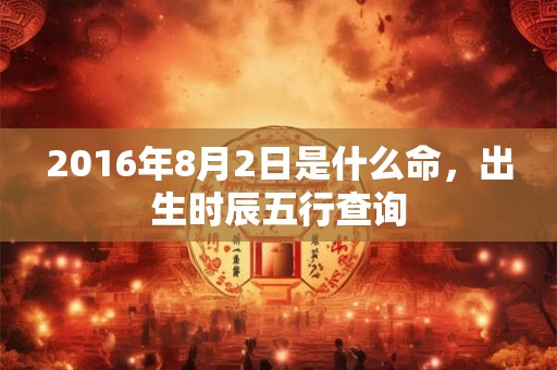 2016年8月2日是什么命，出生时辰五行查询