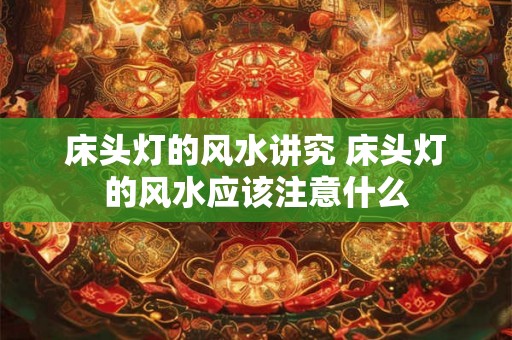 床头灯的风水讲究 床头灯的风水应该注意什么