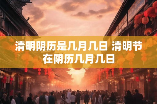 清明阴历是几月几日 清明节在阴历几月几日