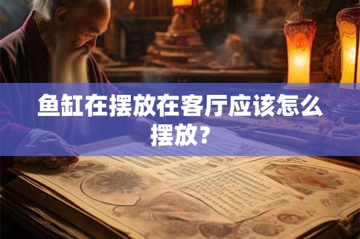 鱼缸在摆放在客厅应该怎么摆放？