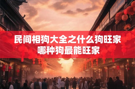 民间相狗大全之什么狗旺家 哪种狗最能旺家