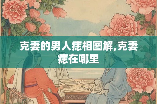 克妻的男人痣相图解,克妻痣在哪里