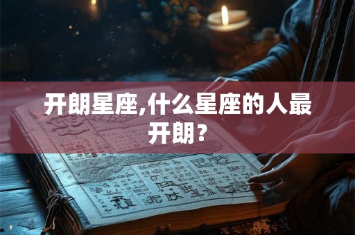 开朗星座,什么星座的人最开朗？