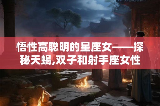 悟性高聪明的星座女——探秘天蝎,双子和射手座女性的特质