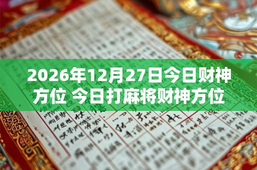 2026年12月27日今日财神方位 今日打麻将财神方位一览表