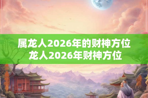 属龙人2026年的财神方位 龙人2026年财神方位