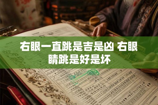 右眼一直跳是吉是凶 右眼睛跳是好是坏 右眼一直跳是吉是凶 右眼睛跳是好是坏