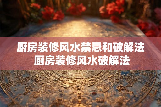 厨房装修风水禁忌和破解法 厨房装修风水破解法