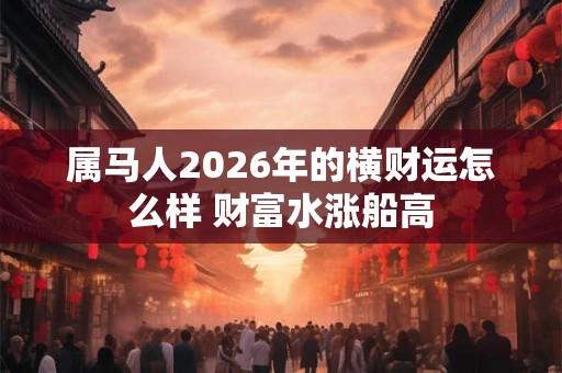 属马人2026年的横财运怎么样 财富水涨船高