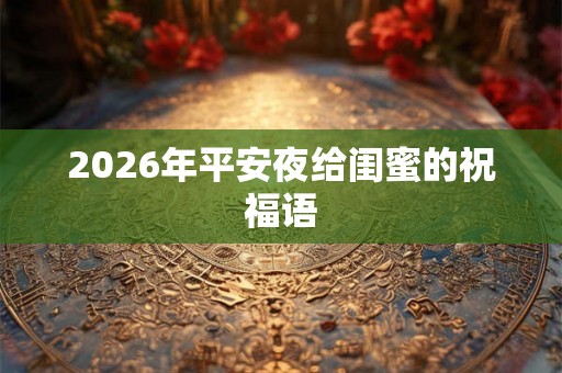 2026年平安夜给闺蜜的祝福语 2026年平安夜给闺蜜的祝福语