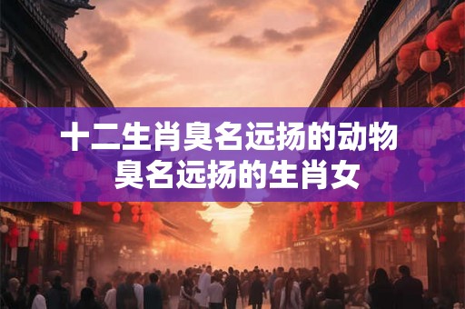 十二生肖臭名远扬的动物  臭名远扬的生肖女