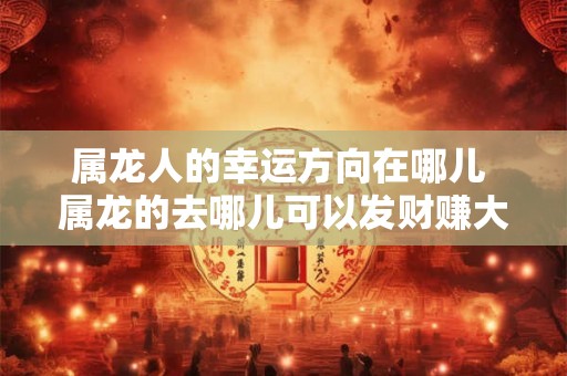 属龙人的幸运方向在哪儿 属龙的去哪儿可以发财赚大钱