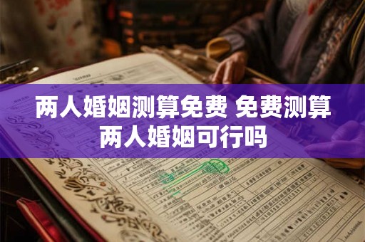两人婚姻测算免费 免费测算两人婚姻可行吗