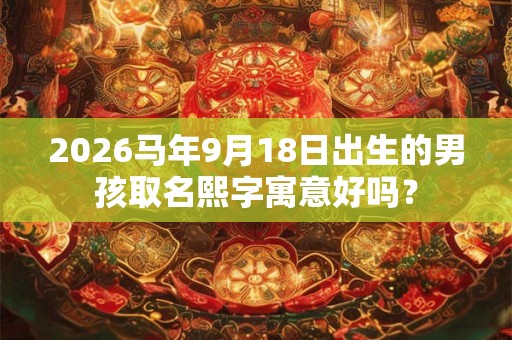 2026马年9月18日出生的男孩取名熙字寓意好吗？