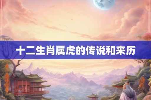 十二生肖属虎的传说和来历 十二生肖属虎的传说和来历