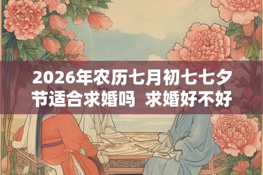 2026年农历七月初七七夕节适合求婚吗  求婚好不好