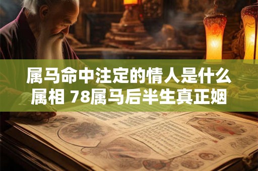 属马命中注定的情人是什么属相 78属马后半生真正姻缘