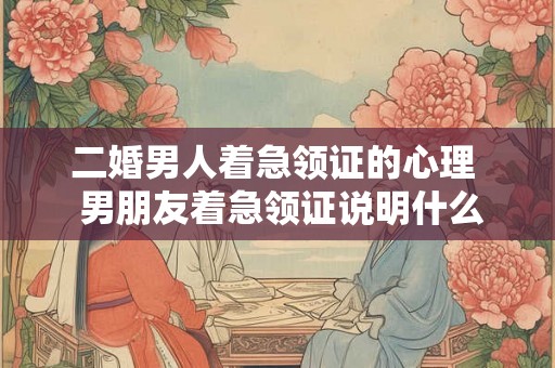 二婚男人着急领证的心理  男朋友着急领证说明什么