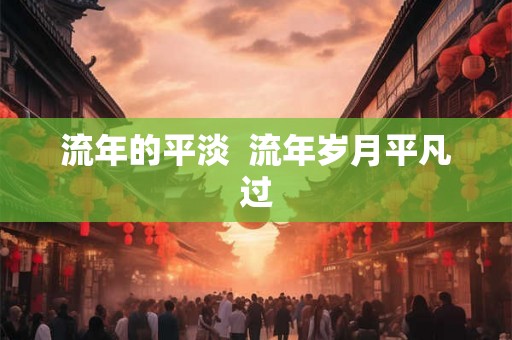 流年的平淡 流年岁月平凡过 流年的平淡 流年岁月平凡过