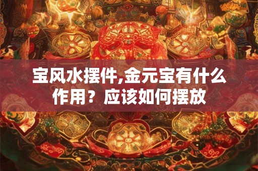 宝风水摆件,金元宝有什么作用？应该如何摆放