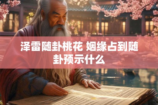 泽雷随卦桃花 姻缘占到随卦预示什么