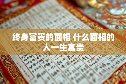 终身富贵的面相 什么面相的人一生富贵 终身富贵的面相 什么面相的人一生富贵