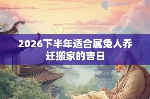 2026下半年适合属兔人乔迁搬家的吉日 2026下半年适合属兔人乔迁搬家的吉日