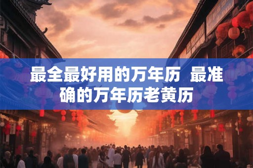 最全最好用的万年历  最准确的万年历老黄历