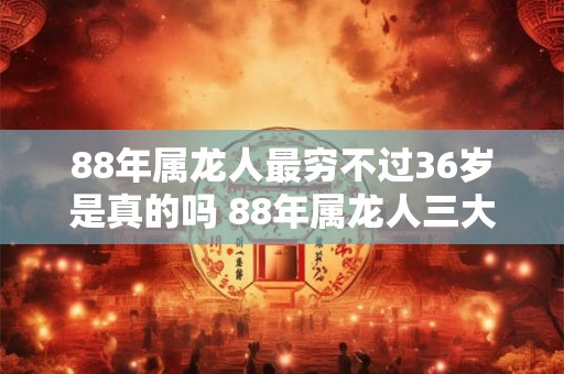 88年属龙人最穷不过36岁是真的吗 88年属龙人三大坎