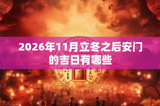 2026年11月立冬之后安门的吉日有哪些 2026年11月立冬之后安门的吉日有哪些