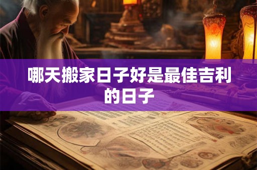 哪天搬家日子好是最佳吉利的日子